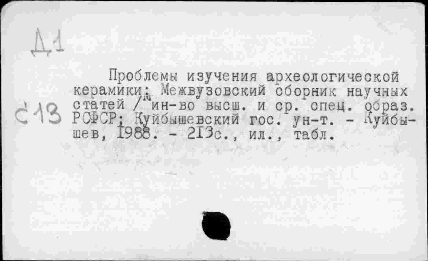 ﻿м
«S
Проблемы изучения археологической керамики^ Межвузовский сборник научных статей /1Чин-во высш, и ср. спец, образ. РСФСР* Куйбышевский гос. ун-т. - Куйбышев, 198о. - 213с., ил., табл.